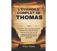 L'ÉVANGILE COMPLET DE THOMAS: Dévoiler les enseignements perdus de Jésus sur la découverte de soi, la sagesse divine et le mysticisme chrétien primitif