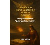 L'ÉVANGILE DE MARIE-MAGDELEINE RÉVÉLÉ ET EXPLIQUÉ: Dévoiler les enseignements perdus et la sagesse cachée de la femme la plus proche de Jésus