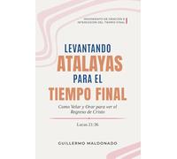 Levantando Atalayas para el Tiempo Final: Cómo Velar y Orar para Ver el Regreso de Cristo (Movimiento de Oración e Intercesión del Tiempo Final)