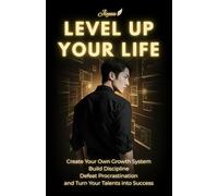 Level Up Your Life: Create Your Own Growth System, Build Discipline, Defeat Procrastination and Turn Your Talents into Success