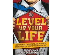 Level Up Your Life: How to Unlock Adventure and Happiness by Becoming the Hero of Your Own Story