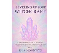 Leveling Up Your Witchcraft: A Comprehensive Guide to Mastering Metaphysical Abilities, Expanding Spiritual Strength, and Advancing from Novice to Adept