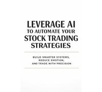 Leverage AI to Automate Your Stock Trading Strategies: Build Smarter Systems, Reduce Emotion, and Trade with Precision