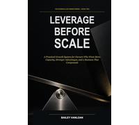 Leverage Before Scale: A Practical Growth System for Owners Who Want More Capacity, Stronger Advantages, and a Business That Compounds (The Evidence-Led Owner Series)