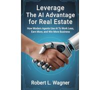 Leverage: The AI Advantage for Real Estate: How Modern Agents Use AI To Work Less, Earn More, and Win More Business