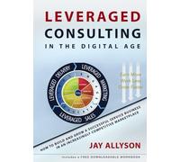 LEVERAGED CONSULTING IN THE DIGITAL AGE: How to Build and Grow a Successful Service Business in an Increasingly Competitive Marketplace