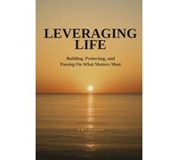 Leveraging Life: Building, Protecting, and Passing On What Matters Most