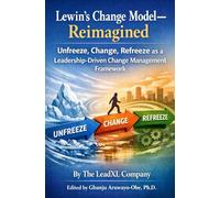 Lewin’s Change Model Reimagined: Unfreeze, Change, Refreeze as a Leadership-Driven Change Management Framework (The Change Management Playbook Series)