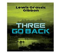 Lewis Grassic Gibbon Three Go Back (Science Fiction Classic): Rediscovery of Atlantis Lewis Grassic Gibbon Multicolor