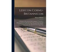 Lexicon Cornu-Britannicum: A Dictionary of the Ancient Celtic Language of Cornwall, in Which the Words Are Elucidated by Copious Examples From the ... Synonyms Are Also Given in the Cognate Dial