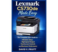 Lexmark CS730de Made Easy: The Complete User Guide to Wireless Setup, High-Speed Output, Touchscreen Controls, and Maximum Performance