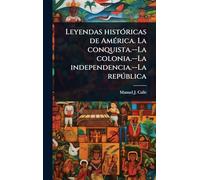 Leyendas histÃ3ricas de AmÃ(c)rica. La conquista.--La colonia.--La independencia.--La repðblica