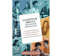 Lezioni di Abilità Sociali per Adolescenti: Una guida Pratica per Costruire la fiducia in se stessi, fare amicizia e Prosperare nelle Situazioni