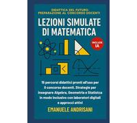 LEZIONI SIMULATE DI MATEMATICA: 15 percorsi didattici pronti all'uso per il concorso docenti. Strategie per insegnare Algebra, Geometria e Statistica ... del Futuro: Preparazione al Concorso Docenti)