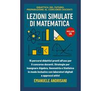 LEZIONI SIMULATE DI MATEMATICA: 15 percorsi didattici pronti all'uso per il concorso docenti. Strategie per insegnare Algebra, Geometria e Statistica ... del Futuro: Preparazione al Concorso Docenti)