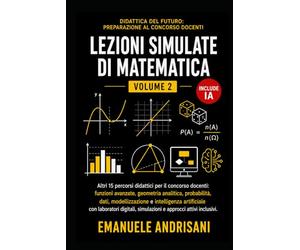 LEZIONI SIMULATE DI MATEMATICA - VOLUME 2 -: Altri 15 percorsi didattici per il concorso docenti: funzioni avanzate, geometria analitica, probabilità, dati, modellizzazione e IA
