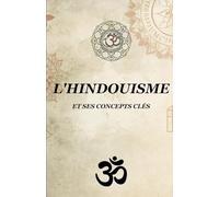 L'HINDOUISME ET SES CONCEPTS CLÉS: Guide complet des concepts, des textes sacrés et des pratiques spirituelles indiennes