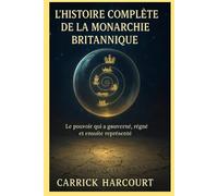 L'HISTOIRE COMPLÈTE DE LA MONARCHIE BRITANNIQUE: Le pouvoir qui a gouverné, régné et ensuite représenté