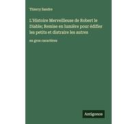 L'Histoire Merveilleuse de Robert le Diable; Remise en lumière pour édifier les petits et distraire les autres: en gros caractères