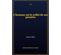 L'homme est le reflet de ses pensées: Édition de Collection Illustrée : Le Pouvoir de la Pensée sur votre Destinée