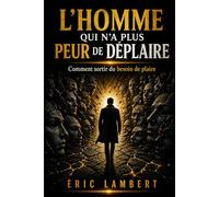 L'homme qui n'a plus peur de déplaire: Comment sortir du besoin de plaire