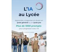 L'IA au Lycée: Apprendre, s’organiser et réussir en lycée général ou en lycée pro : plus de 1000 prompts pour progresser avec l'IA (L’IA pour tous : ... référence pour comprendre et utiliser l'IA)