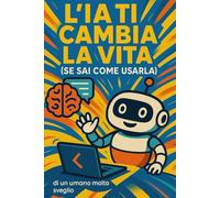 L'IA che ti cambia la vita: Se sai come usarla