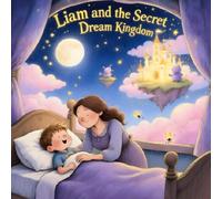 Liam and the Secret Dream Kingdom: A Personalized Magical Bedtime Adventure for Kids Ages 4-8 | Heartwarming Fantasy Story About Love, Dreams & Imagination: 1 (Bedtime Stories for kids ages 4-8)