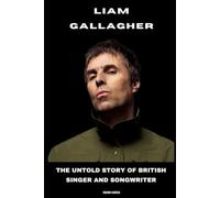 Liam Gallagher: The Untold Story of British Singer and Songwriter