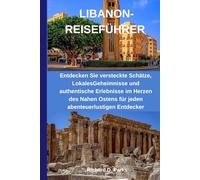 LIBANON-REISEFÜHRER: Entdecken Sie versteckte Schätze, LokalesGeheimnisse und authentische Erlebnisse im Herzen des Nahen Ostens für jeden abenteuerlustigen Entdecker