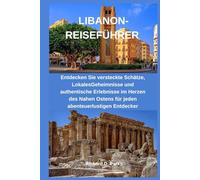 LIBANON-REISEFÜHRER: Entdecken Sie versteckte Schätze, LokalesGeheimnisse und authentische Erlebnisse im Herzen des Nahen Ostens für jeden abenteuerlustigen Entdecker