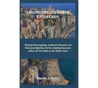LIBANON-REISEFÜHRER ENTDECKEN: Wichtige Planungstipps, praktische Hinweise und Sehenswürdigkeiten, die Sie unbedingt besuchen sollten, für Ihre Reise in den Nahen Osten