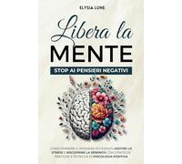 Libera la Mente - Stop ai Pensieri Negativi: come Fermare il Pensiero Eccessivo, Gestire lo Stress e Riscoprire la Serenità con Strategie Pratiche e Tecniche di Psicologia Positiva