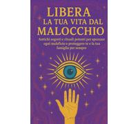 LIBERA LA TUA VITA DAL MALOCCHIO Antichi segreti e rituali potenti per spezzare ogni maleficio e proteggere te e la tua famiglia per sempre