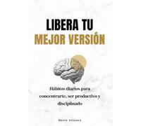Libera tu mejor versión: Hábitos diarios para concentrarte, ser productivo y disciplinado