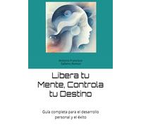 Libera tu Mente, Controla tu Destino: Guía completa para el desarrollo personal y el éxito