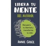 Libera Tu Mente del Alcohol: Recupera Tu Libertad Y Transforma Tu Vida
