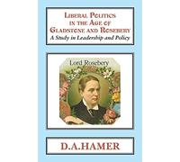 Liberal Politics in the Age of Gladstone and Rosebery: A Study in Leadership and Policy: 10 (Classics in Social and Economic History)