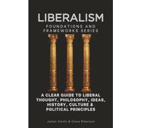 Liberalism, Foundations and Frameworks Series: A Clear Guide to Liberal Thought, Philosophy, Ideas, History, Culture & Political Principles: 4