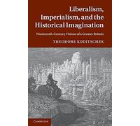 Liberalism, Imperialism, and the Historical Imagination: Nineteenth-Century Visions Of A Greater Britain