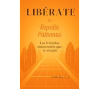 LIBÉRATE DE REPETIR PATRONES: Las 8 heridas emocionales que te atrapan (LIBÉRATE: La Revolución Interior, Guía para transformar tu mente, emociones y hábitos)