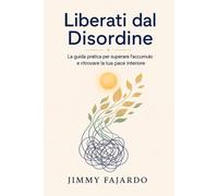 Liberati dal Disordine: La guida pratica per superare l'accumulo e ritrovare la tua pace interiore