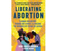 Liberating Abortion : Claiming Our History, Sharing Our Stories, and Building the Reproductive Future We Deserve