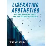 Liberating Aesthetics: For the Aspiring Artist and the Inspired Audience