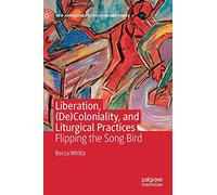 Liberation, (De)Coloniality, and Liturgical Practices: Flipping the Song Bird (New Approaches to Religion and Power)