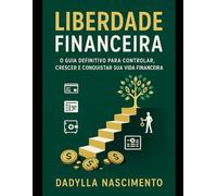 Liberdade Financeira: O Guia Definitivo para Controlar, Crescer e Conquistar sua Vida Financeira