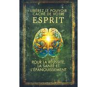 Libérez le Pouvoir Caché de votre ESPRIT : pour la Réussite, la Santé et l’Épanouissement