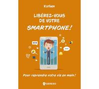 Libérez-vous de votre smartphone !: Pour reprendre votre vie en main !
