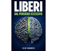 Liberi dal Pensiero Eccessivo: Metodo strutturato con percorso giornaliero, trigger mentali e strumenti pratici per smettere di pensare troppo