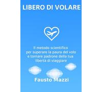 Libero di Volare: Il metodo scientifico per superare la paura del volo e tornare padrone della tua libertà di viaggiare